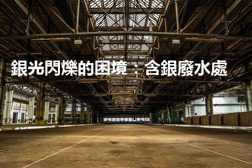 銀光閃爍的困境：含銀廢水處理的創(chuàng)新與挑戰(zhàn)？